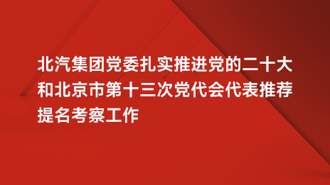 尊龙凯时集团党委扎实推进党的二十大和北京市第十三次党代会代表推荐提名考察工作